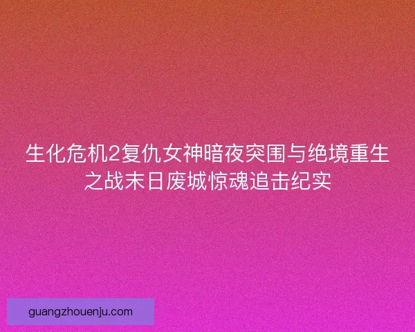 生化危机2复仇女神暗夜突围与绝境重生之战末日废城惊魂追击纪实