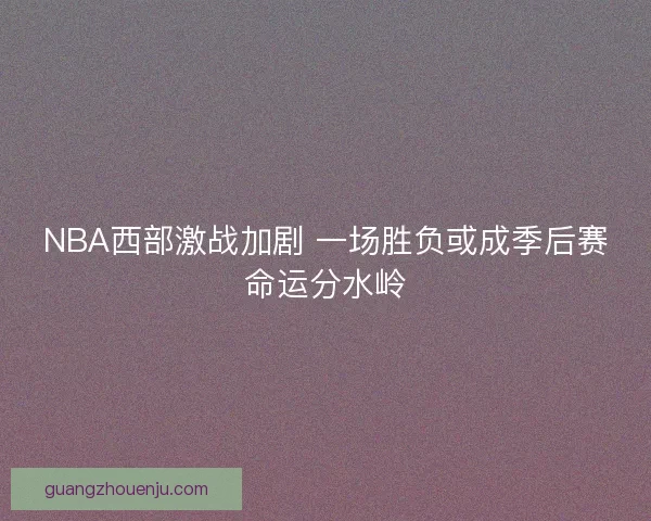 NBA西部激战加剧 一场胜负或成季后赛命运分水岭
