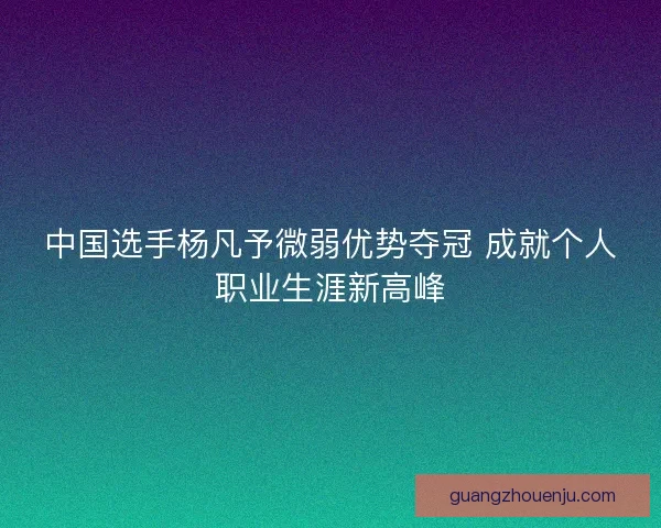 中国选手杨凡予微弱优势夺冠 成就个人职业生涯新高峰