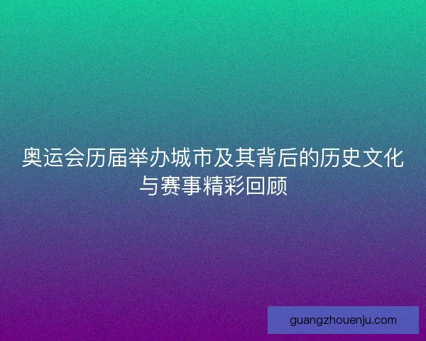 奥运会历届举办城市及其背后的历史文化与赛事精彩回顾